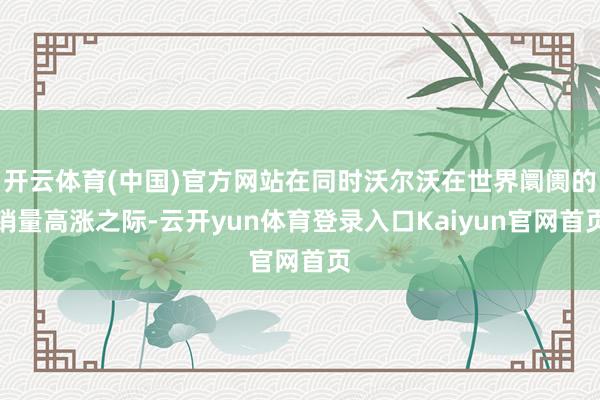 开云体育(中国)官方网站在同时沃尔沃在世界阛阓的销量高涨之际-云开yun体育登录入口Kaiyun官网首页