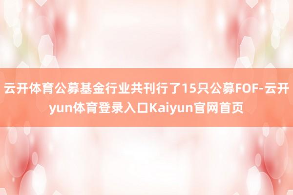云开体育公募基金行业共刊行了15只公募FOF-云开yun体育登录入口Kaiyun官网首页