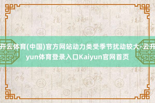 开云体育(中国)官方网站动力类受季节扰动较大-云开yun体育登录入口Kaiyun官网首页