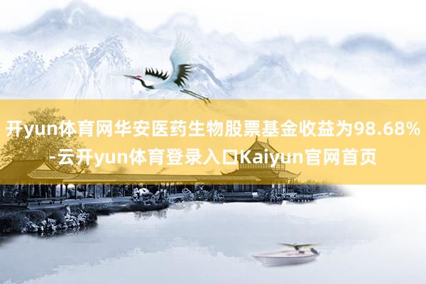 开yun体育网华安医药生物股票基金收益为98.68%-云开yun体育登录入口Kaiyun官网首页