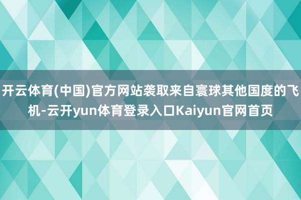 开云体育(中国)官方网站袭取来自寰球其他国度的飞机-云开yun体育登录入口Kaiyun官网首页