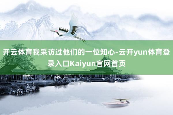 开云体育我采访过他们的一位知心-云开yun体育登录入口Kaiyun官网首页