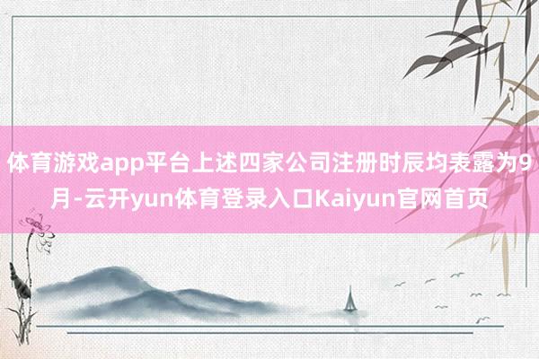 体育游戏app平台上述四家公司注册时辰均表露为9月-云开yun体育登录入口Kaiyun官网首页