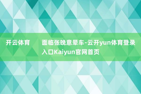 开云体育       面临张晚意晕车-云开yun体育登录入口Kaiyun官网首页