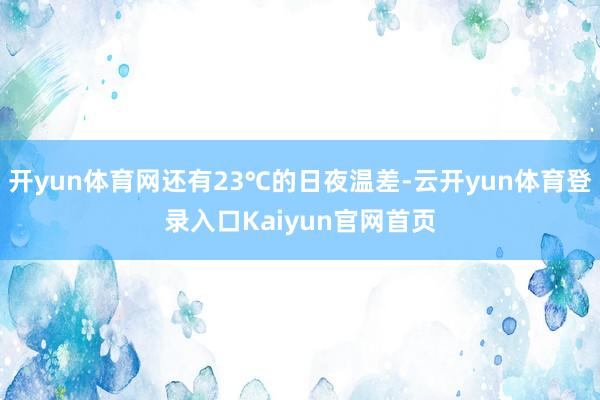 开yun体育网还有23℃的日夜温差-云开yun体育登录入口Kaiyun官网首页