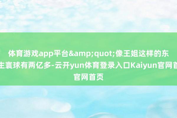体育游戏app平台&quot;像王姐这样的东谈主寰球有两亿多-云开yun体育登录入口Kaiyun官网首页