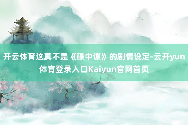 开云体育这真不是《碟中谍》的剧情设定-云开yun体育登录入口Kaiyun官网首页