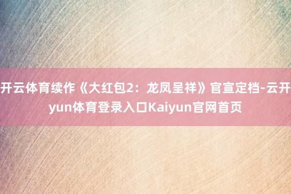 开云体育续作《大红包2：龙凤呈祥》官宣定档-云开yun体育登录入口Kaiyun官网首页
