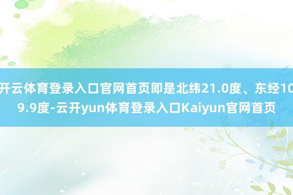 开云体育登录入口官网首页即是北纬21.0度、东经109.9度-云开yun体育登录入口Kaiyun官网首页