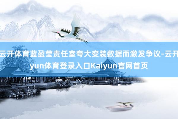 云开体育蓝盈莹责任室夸大变装数据而激发争议-云开yun体育登录入口Kaiyun官网首页