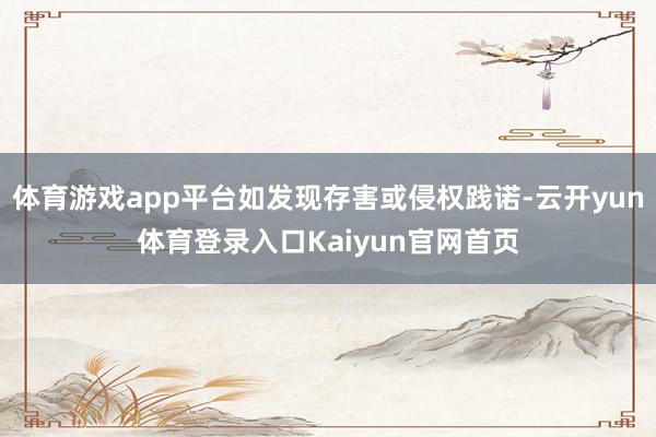 体育游戏app平台如发现存害或侵权践诺-云开yun体育登录入口Kaiyun官网首页