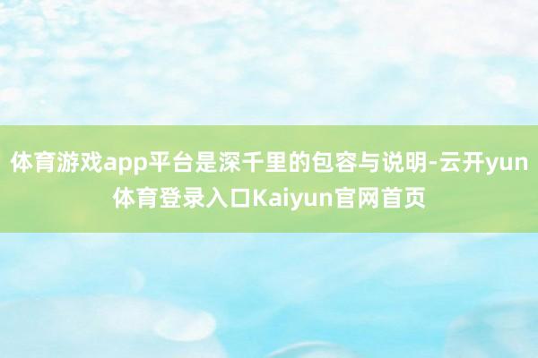 体育游戏app平台是深千里的包容与说明-云开yun体育登录入口Kaiyun官网首页