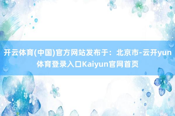 开云体育(中国)官方网站发布于：北京市-云开yun体育登录入口Kaiyun官网首页