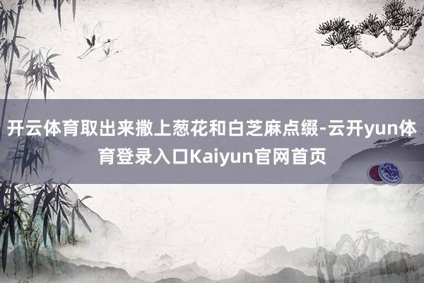 开云体育取出来撒上葱花和白芝麻点缀-云开yun体育登录入口Kaiyun官网首页