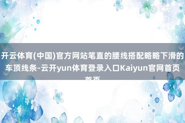 开云体育(中国)官方网站笔直的腰线搭配略略下滑的车顶线条-云开yun体育登录入口Kaiyun官网首页