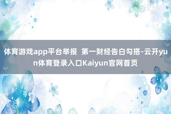 体育游戏app平台举报  第一财经告白勾搭-云开yun体育登录入口Kaiyun官网首页