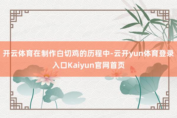 开云体育在制作白切鸡的历程中-云开yun体育登录入口Kaiyun官网首页