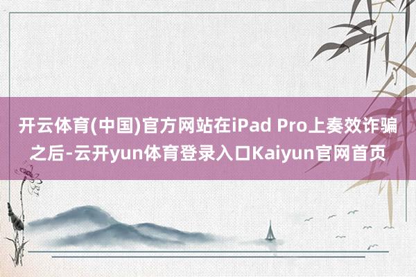 开云体育(中国)官方网站在iPad Pro上奏效诈骗之后-云开yun体育登录入口Kaiyun官网首页