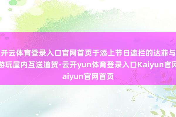 开云体育登录入口官网首页于添上节日遮拦的达菲与好友游玩屋内互送道贺-云开yun体育登录入口Kaiyun官网首页