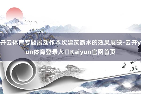 开云体育专题展动作本次建筑霸术的效果展映-云开yun体育登录入口Kaiyun官网首页