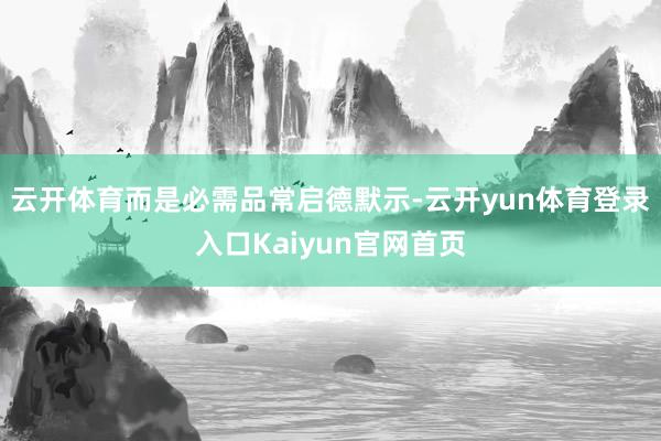 云开体育而是必需品常启德默示-云开yun体育登录入口Kaiyun官网首页
