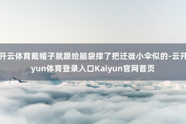 开云体育戴帽子就跟给脑袋撑了把迁徙小伞似的-云开yun体育登录入口Kaiyun官网首页