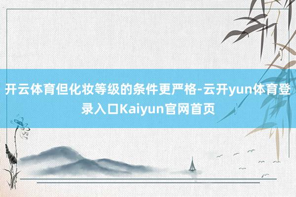开云体育但化妆等级的条件更严格-云开yun体育登录入口Kaiyun官网首页