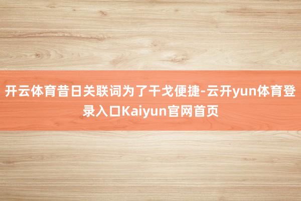 开云体育昔日关联词为了干戈便捷-云开yun体育登录入口Kaiyun官网首页