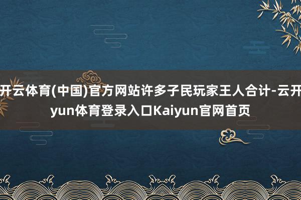 开云体育(中国)官方网站许多子民玩家王人合计-云开yun体育登录入口Kaiyun官网首页