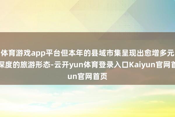 体育游戏app平台但本年的县域市集呈现出愈增多元和深度的旅游形态-云开yun体育登录入口Kaiyun官网首页