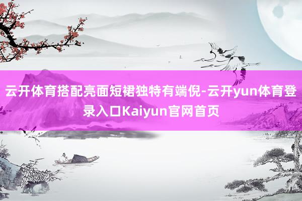 云开体育搭配亮面短裙独特有端倪-云开yun体育登录入口Kaiyun官网首页