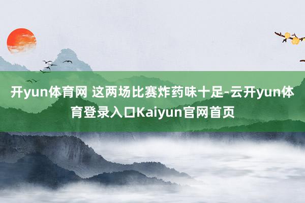开yun体育网 这两场比赛炸药味十足-云开yun体育登录入口Kaiyun官网首页