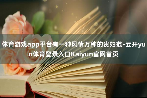 体育游戏app平台有一种风情万种的贵妇范-云开yun体育登录入口Kaiyun官网首页