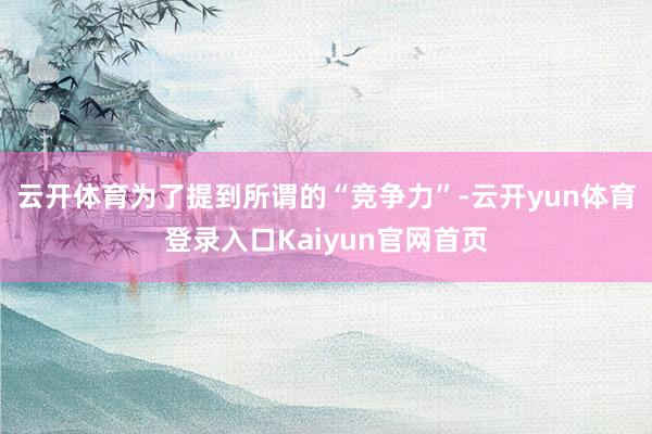 云开体育为了提到所谓的“竞争力”-云开yun体育登录入口Kaiyun官网首页