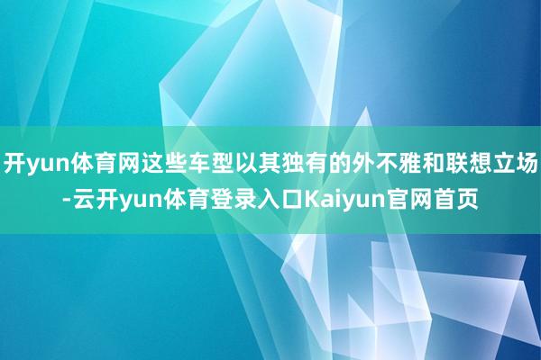 开yun体育网这些车型以其独有的外不雅和联想立场-云开yun体育登录入口Kaiyun官网首页