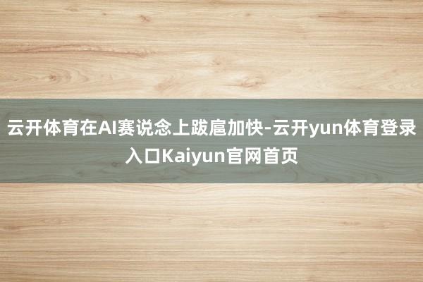 云开体育在AI赛说念上跋扈加快-云开yun体育登录入口Kaiyun官网首页
