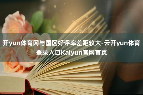 开yun体育网与国区好评率差距较大-云开yun体育登录入口Kaiyun官网首页