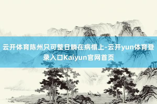 云开体育陈州只可整日躺在病榻上-云开yun体育登录入口Kaiyun官网首页