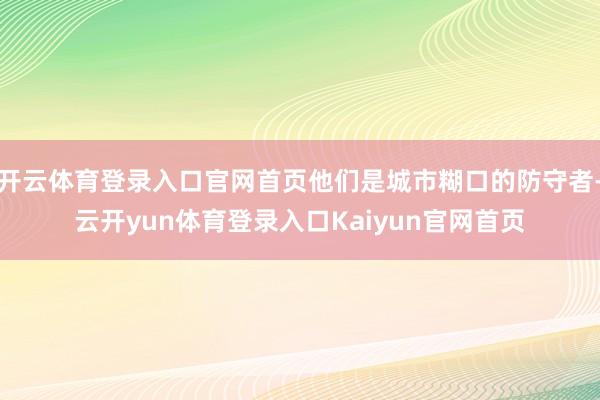 开云体育登录入口官网首页他们是城市糊口的防守者-云开yun体育登录入口Kaiyun官网首页