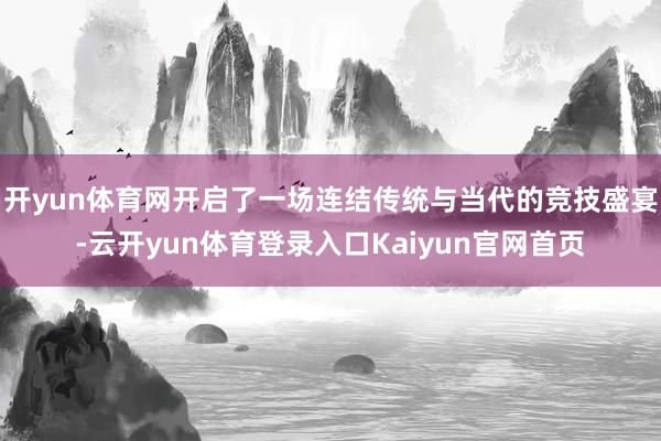 开yun体育网开启了一场连结传统与当代的竞技盛宴-云开yun体育登录入口Kaiyun官网首页
