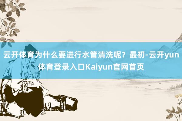 云开体育为什么要进行水管清洗呢？最初-云开yun体育登录入口Kaiyun官网首页