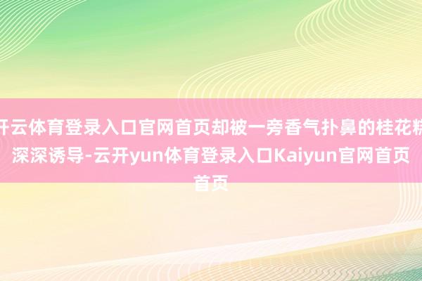 开云体育登录入口官网首页却被一旁香气扑鼻的桂花糕深深诱导-云开yun体育登录入口Kaiyun官网首页