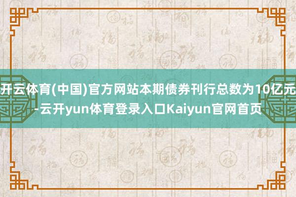 开云体育(中国)官方网站本期债券刊行总数为10亿元-云开yun体育登录入口Kaiyun官网首页