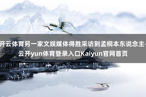开云体育另一家文娱媒体得胜采访到孟桐本东说念主-云开yun体育登录入口Kaiyun官网首页