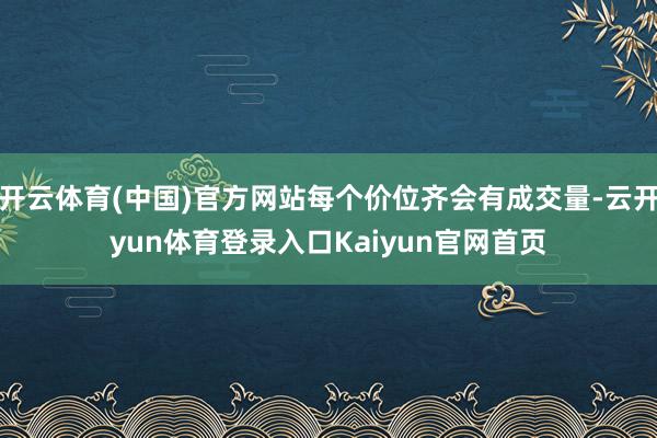 开云体育(中国)官方网站每个价位齐会有成交量-云开yun体育登录入口Kaiyun官网首页