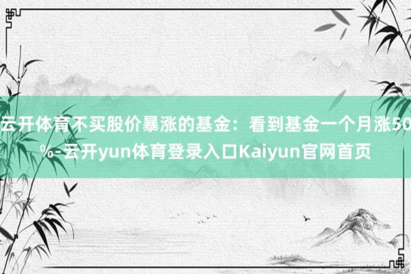 云开体育不买股价暴涨的基金：看到基金一个月涨50%-云开yun体育登录入口Kaiyun官网首页