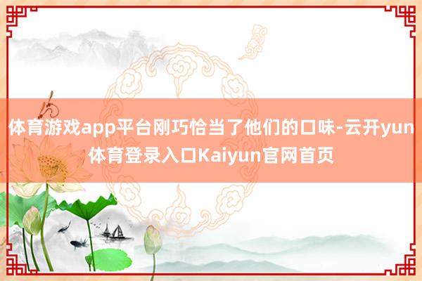 体育游戏app平台刚巧恰当了他们的口味-云开yun体育登录入口Kaiyun官网首页