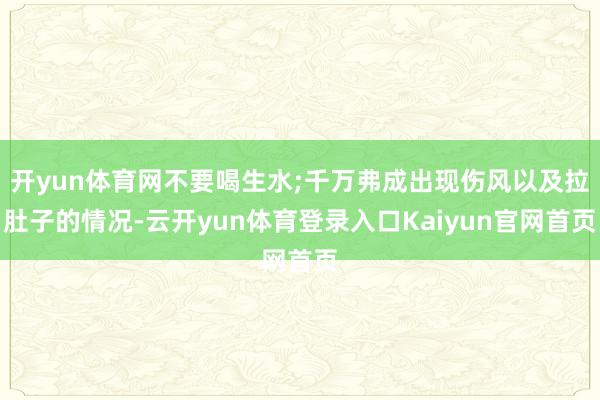 开yun体育网不要喝生水;千万弗成出现伤风以及拉肚子的情况-云开yun体育登录入口Kaiyun官网首页