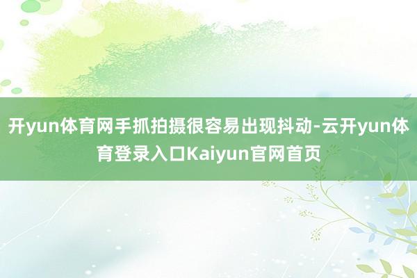 开yun体育网手抓拍摄很容易出现抖动-云开yun体育登录入口Kaiyun官网首页