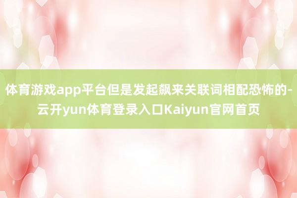 体育游戏app平台但是发起飙来关联词相配恐怖的-云开yun体育登录入口Kaiyun官网首页